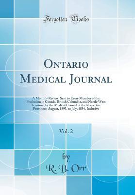 Read Online Ontario Medical Journal, Vol. 2: A Monthly Review, Sent to Every Member of the Profession in Canada, British Columbia, and North-West Territory, by the Medical Council of the Respective Provinces; August, 1893, to July, 1894, Inclusive (Classic Reprint) - R B Orr file in PDF