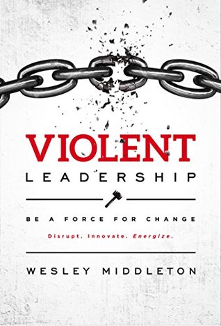 Full Download Violent Leadership: Be A Force For Change: Disrupt. Innovate. Energize. - Wesley Middleton file in PDF