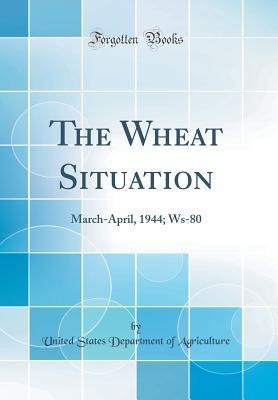 Read Online The Wheat Situation: March-April, 1944; Ws-80 (Classic Reprint) - U.S. Department of Agriculture | PDF