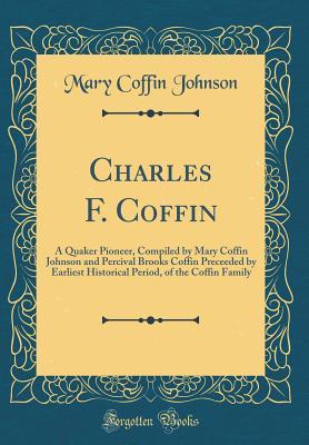 Read Online Charles F. Coffin: A Quaker Pioneer, Compiled by Mary Coffin Johnson and Percival Brooks Coffin Preceeded by Earliest Historical Period, of the Coffin Family (Classic Reprint) - Mary Coffin Johnson file in ePub