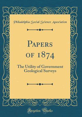 Full Download Papers of 1874: The Utility of Government Geological Surveys (Classic Reprint) - Philadelphia Social Science Association | PDF