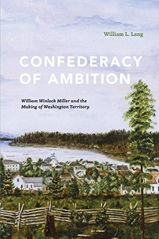 Full Download Confederacy of Ambition: William Winlock Miller and the Making of Washington Territory - William L. Lang | PDF