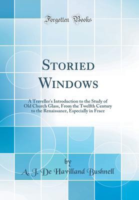 Read Online Storied Windows: A Traveller's Introduction to the Study of Old Church Glass, from the Twelfth Century to the Renaissance, Especially in Frace (Classic Reprint) - A.J. de Havilland Bushnell | ePub