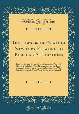 Full Download The Laws of the State of New York Relating to Building Associations: Being the Statutes Governing the Corporations Variously Known as Building, Mutual Loan, Accumulating Fund, Cooperative Savings, and Homestead Associations; With Annotations Applicable to - Willis S Paine | PDF