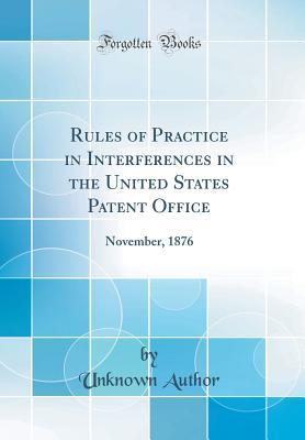 Read Online Rules of Practice in Interferences in the United States Patent Office: November, 1876 (Classic Reprint) - Unknown file in PDF