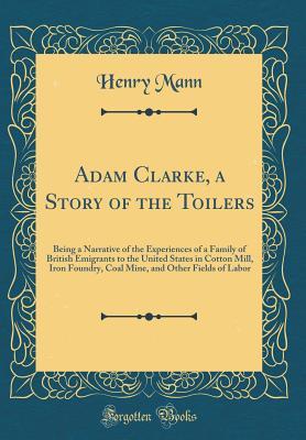 Full Download Adam Clarke, a Story of the Toilers: Being a Narrative of the Experiences of a Family of British Emigrants to the United States in Cotton Mill, Iron Foundry, Coal Mine, and Other Fields of Labor (Classic Reprint) - Henry Mann | ePub