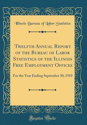 Read Twelfth Annual Report of the Bureau of Labor Statistics of the Illinois Free Employment Offices: For the Year Ending September 30, 1910 (Classic Reprint) - Illinois Bureau of Labor Statistics | PDF