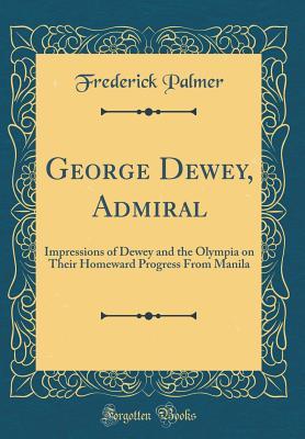 Full Download George Dewey, Admiral: Impressions of Dewey and the Olympia on Their Homeward Progress from Manila (Classic Reprint) - Frederick Palmer file in ePub