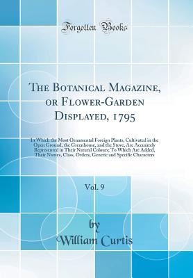 Read Online The Botanical Magazine, or Flower-Garden Displayed, 1795, Vol. 9: In Which the Most Ornamental Foreign Plants, Cultivated in the Open Ground, the Greenhouse, and the Stove, Are Accurately Represented in Their Natural Colours; To Which Are Added, Their Nam - William Curtis | PDF