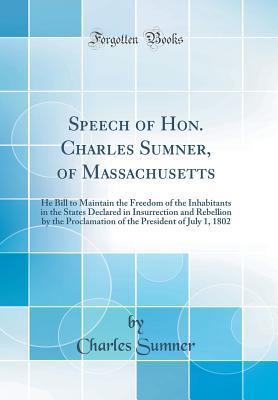 Read Online Speech of Hon. Charles Sumner, of Massachusetts: He Bill to Maintain the Freedom of the Inhabitants in the States Declared in Insurrection and Rebellion by the Proclamation of the President of July 1, 1802 (Classic Reprint) - Charles Sumner file in PDF