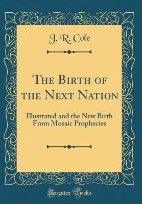 Read The Birth of the Next Nation: Illustrated and the New Birth from Mosaic Prophecies (Classic Reprint) - J.R. Cole file in PDF