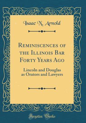 Read Reminiscences of the Illinois Bar Forty Years Ago: Lincoln and Douglas as Orators and Lawyers (Classic Reprint) - Isaac Newton Arnold | PDF