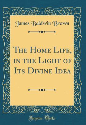 Download The Home Life, in the Light of Its Divine Idea (Classic Reprint) - James Baldwin Brown | PDF