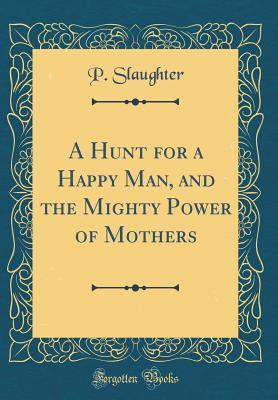 Full Download A Hunt for a Happy Man, and the Mighty Power of Mothers (Classic Reprint) - P Slaughter | ePub