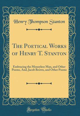 Full Download The Poetical Works of Henry T. Stanton: Embracing the Moneyless Man, and Other Poems, And, Jacob Brown, and Other Poems (Classic Reprint) - Henry Thompson Stanton file in ePub
