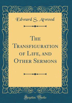 Full Download The Transfiguration of Life, and Other Sermons (Classic Reprint) - Edward S Atwood file in PDF