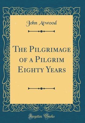 Full Download The Pilgrimage of a Pilgrim Eighty Years (Classic Reprint) - John Atwood | PDF