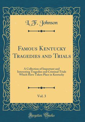 Read Online Famous Kentucky Tragedies and Trials, Vol. 3: A Collection of Important and Interesting Tragedies and Criminal Trials Which Have Taken Place in Kentucky (Classic Reprint) - L F Johnson file in ePub