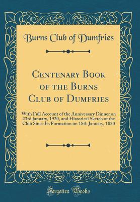 Read Centenary Book of the Burns Club of Dumfries: With Full Account of the Anniversary Dinner on 23rd January, 1920, and Historical Sketch of the Club Since Its Formation on 18th January, 1820 (Classic Reprint) - Burns Club of Dumfries | PDF
