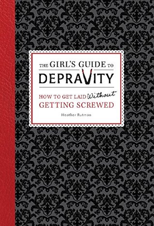 Download The Girl's Guide to Depravity: How to Get Laid Without Getting Screwed - Heather Rutman | PDF