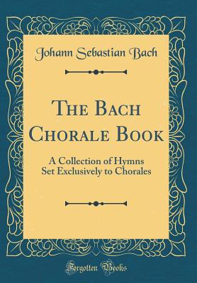 Full Download The Bach Chorale Book: A Collection of Hymns Set Exclusively to Chorales (Classic Reprint) - Johann Sebastian Bach file in ePub