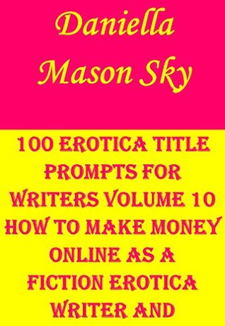 Full Download 100 Erotica Title Prompts For Writers Volume 10: How To Make Money Online As A Fiction Erotica Writer And Publisher . - Daniella Mason Sky file in PDF
