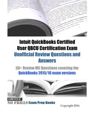 Read Intuit QuickBooks Certified User QBCU Certification Exam Unofficial Review Questions and Answers: 50  Review MC Questions covering the QuickBooks 2015/16 exam versions - ExamREVIEW file in PDF