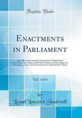 Full Download Enactments in Parliament, Vol. 1 of 4: Specially Concerning the Universities of Oxford and Cambridge, the Colleges and Halls Therein and the Colleges of Winchester, Eton, and Westminster; 37 Edward III 13 Anne (Classic Reprint) - Lionel Lancelot Shadwell file in PDF