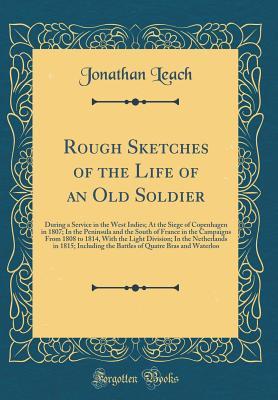 Download Rough Sketches of the Life of an Old Soldier: During a Service in the West Indies; At the Siege of Copenhagen in 1807; In the Peninsula and the South of France in the Campaigns from 1808 to 1814, with the Light Division; In the Netherlands in 1815; Includ - Jonathan Leach file in PDF