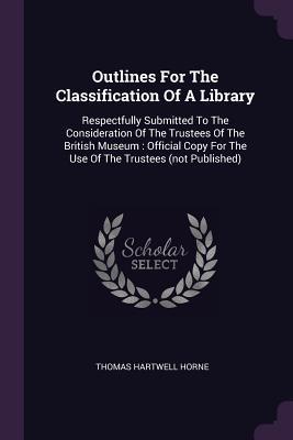Read Outlines for the Classification of a Library: Respectfully Submitted to the Consideration of the Trustees of the British Museum: Official Copy for the Use of the Trustees (Not Published) - Thomas Hartwell Horne | ePub