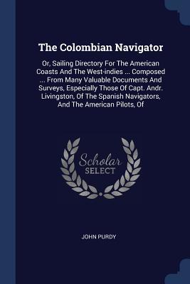 Read The Colombian Navigator: Or, Sailing Directory for the American Coasts and the West-Indies  Composed  from Many Valuable Documents and Surveys, Especially Those of Capt. Andr. Livingston, of the Spanish Navigators, and the American Pilots, of - John Purdy file in PDF