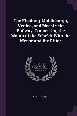 Download The Flushing-Middleburgh, Venloo, and Maestricht Railway, Connecting the Mouth of the Scheldt with the Meuse and the Rhine - Anonymous file in PDF