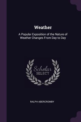 Read Online Weather: A Popular Exposition of the Nature of Weather Changes from Day to Day - Ralph Abercromby | ePub