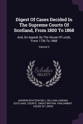 Full Download Digest of Cases Decided in the Supreme Courts of Scotland, from 1800 to 1868: And, on Appeal, by the House of Lords, from 1726 to 1868; Volume 2 - Andrew Beatson Bell | ePub