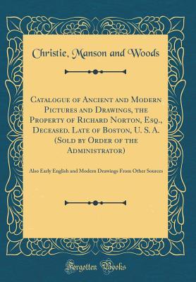 Download Catalogue of Ancient and Modern Pictures and Drawings, the Property of Richard Norton, Esq., Deceased. Late of Boston, U. S. A. (Sold by Order of the Administrator): Also Early English and Modern Drawings from Other Sources (Classic Reprint) - Christie, Manson & Woods | ePub