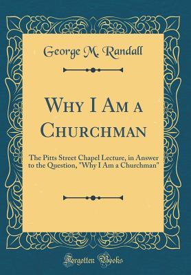 Read Online Why I Am a Churchman: The Pitts Street Chapel Lecture, in Answer to the Question, why I Am a Churchman (Classic Reprint) - George M Randall file in ePub