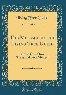 Full Download The Message of the Living Tree Guild: Grow Your Own Trees and Save Money! (Classic Reprint) - Living Tree Guild | PDF