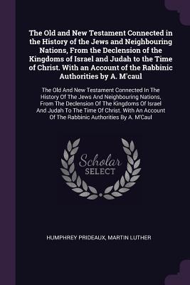 Read Online The Old and New Testament Connected in the History of the Jews and Neighbouring Nations, from the Declension of the Kingdoms of Israel and Judah to the Time of Christ. with an Account of the Rabbinic Authorities by A. M'Caul: The Old and New Testament - Humphrey Prideaux | ePub