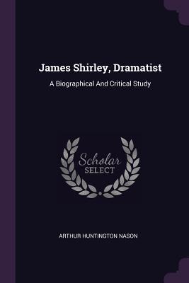 Read James Shirley, Dramatist: A Biographical and Critical Study - Arthur Huntington Nason | PDF
