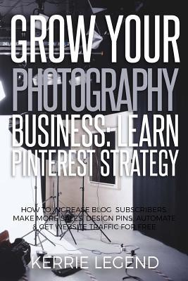 Read Grow Your Photography Business: Learn Pinterest Strategy: How to Increase Blog Subscribers, Make More Sales, Design Pins, Automate & Get Website Traffic for Free - Kerrie Legend file in ePub