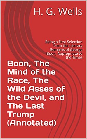 Read Online Boon, The Mind of the Race, The Wild Asses of the Devil, and The Last Trump (Annotated): Being a First Selection from the Literary Remains of George Boon, Appropriate to the Times - H.G. Wells file in ePub