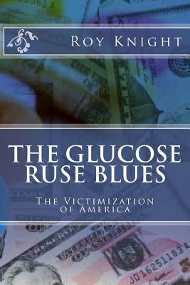 Read Online The Glucose Ruse Blues: The Victimization of America - Roy Knight Jr. | PDF