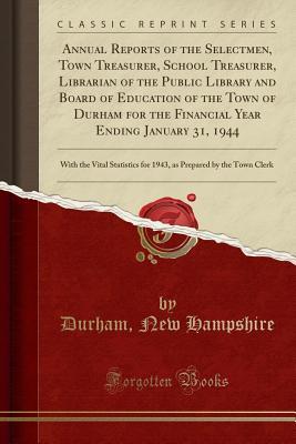 Full Download Annual Reports of the Selectmen, Town Treasurer, School Treasurer, Librarian of the Public Library and Board of Education of the Town of Durham for the Financial Year Ending January 31, 1944: With the Vital Statistics for 1943, as Prepared by the Town Cle - Durham New Hampshire file in PDF