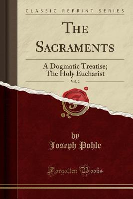 Download The Sacraments, Vol. 2: A Dogmatic Treatise; The Holy Eucharist (Classic Reprint) - Joseph Pohle | PDF