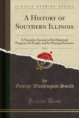 Read A History of Southern Illinois, Vol. 3: A Narrative Account of Its Historical Progress, Its People, and Its Principal Interests (Classic Reprint) - George Washington Smith file in ePub