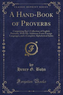 Read Online A Hand-Book of Proverbs: Comprising Ray's Collection of English Proverbs, with His Additions from Foreign Languages, and a Complete Alphabetical Index (Classic Reprint) - Henry G. Bohn file in ePub