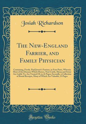 Read The New-England Farrier, and Family Physician: Containing, Firstly, Paul Jewett's Farriery, in Four Parts, Wherein Most of the Diseases Which Horses, Neat Cattle, Sheep and Swine Are Liable To, Are Treated Of, in 41 Pages; Secondly, a Collection of Brutal - Josiah Richardson file in PDF