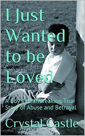 Read I Just Wanted to be Loved: A Boy's Heartbreaking True Story of Abuse and Betrayal (Child Abuse Series: Betrayal Book 1) - Crystal Castle file in ePub