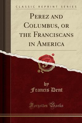 Full Download Perez and Columbus, or the Franciscans in America (Classic Reprint) - Francis Dent file in PDF