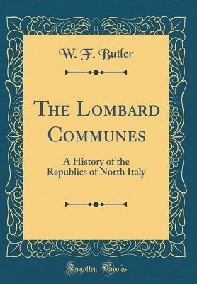 Read Online The Lombard Communes: A History of the Republics of North Italy (Classic Reprint) - William Francis Butler | ePub